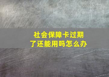 社会保障卡过期了还能用吗怎么办