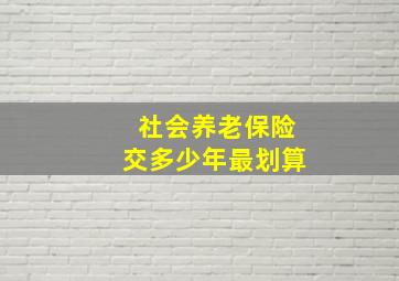 社会养老保险交多少年最划算