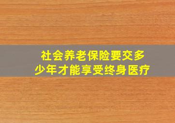 社会养老保险要交多少年才能享受终身医疗