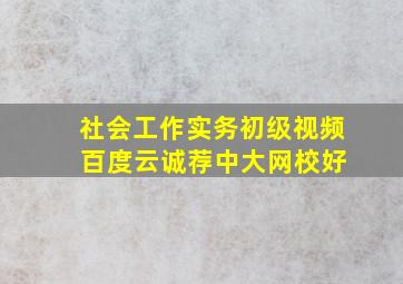 社会工作实务初级视频 百度云诚荐中大网校好