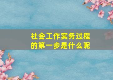 社会工作实务过程的第一步是什么呢