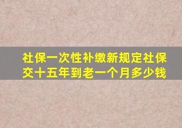 社保一次性补缴新规定社保交十五年到老一个月多少钱