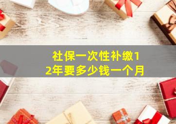 社保一次性补缴12年要多少钱一个月