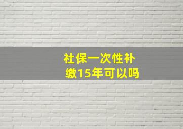 社保一次性补缴15年可以吗