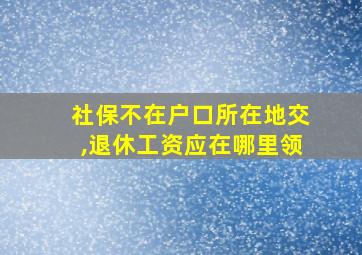 社保不在户口所在地交,退休工资应在哪里领