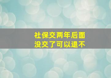 社保交两年后面没交了可以退不