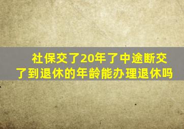 社保交了20年了中途断交了到退休的年龄能办理退休吗