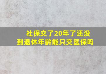 社保交了20年了还没到退休年龄能只交医保吗