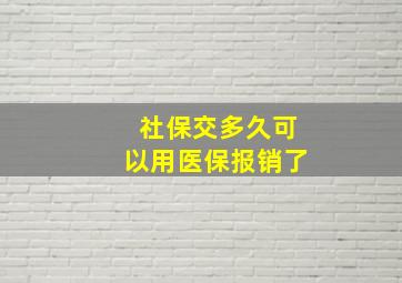 社保交多久可以用医保报销了