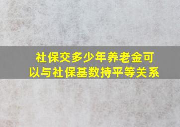 社保交多少年养老金可以与社保基数持平等关系