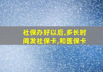 社保办好以后,多长时间发社保卡,和医保卡