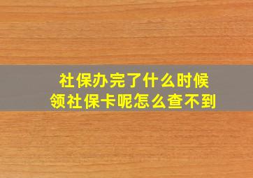 社保办完了什么时候领社保卡呢怎么查不到