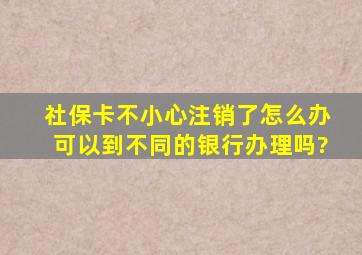 社保卡不小心注销了怎么办可以到不同的银行办理吗?