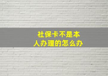 社保卡不是本人办理的怎么办