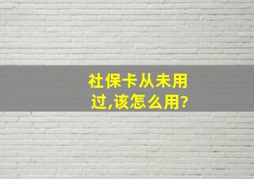 社保卡从未用过,该怎么用?