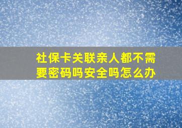 社保卡关联亲人都不需要密码吗安全吗怎么办