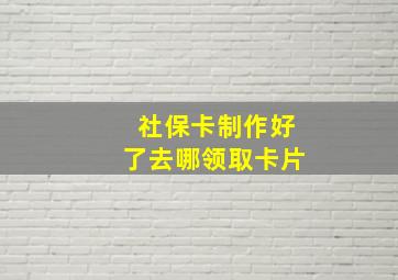 社保卡制作好了去哪领取卡片