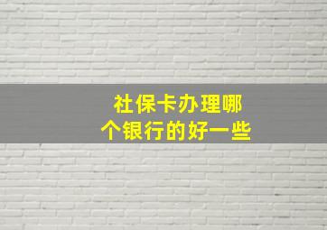 社保卡办理哪个银行的好一些