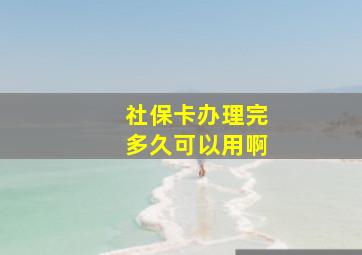 社保卡办理完多久可以用啊