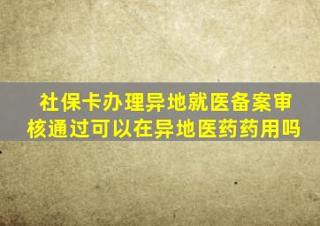 社保卡办理异地就医备案审核通过可以在异地医药药用吗