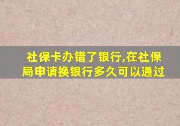 社保卡办错了银行,在社保局申请换银行多久可以通过