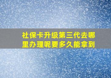 社保卡升级第三代去哪里办理呢要多久能拿到