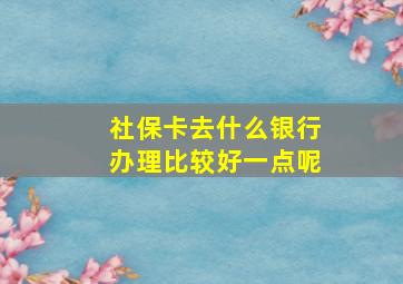 社保卡去什么银行办理比较好一点呢