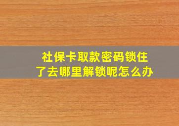 社保卡取款密码锁住了去哪里解锁呢怎么办