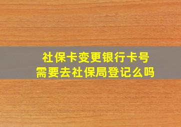 社保卡变更银行卡号需要去社保局登记么吗