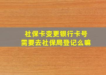 社保卡变更银行卡号需要去社保局登记么嘛