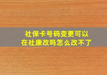 社保卡号码变更可以在社康改吗怎么改不了