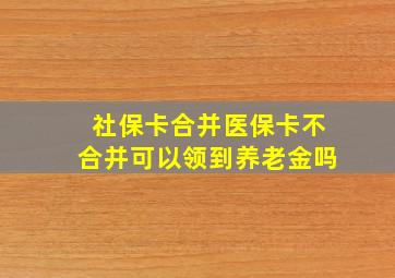 社保卡合并医保卡不合并可以领到养老金吗