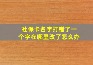 社保卡名字打错了一个字在哪里改了怎么办