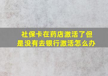 社保卡在药店激活了但是没有去银行激活怎么办