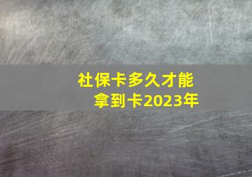 社保卡多久才能拿到卡2023年