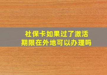 社保卡如果过了激活期限在外地可以办理吗