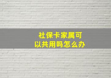 社保卡家属可以共用吗怎么办