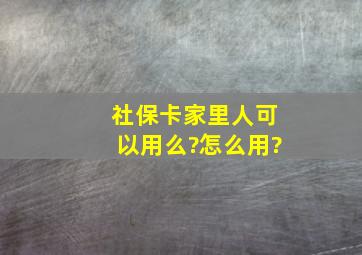 社保卡家里人可以用么?怎么用?