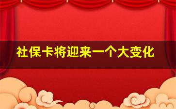 社保卡将迎来一个大变化