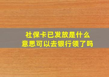 社保卡已发放是什么意思可以去银行领了吗