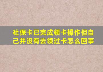 社保卡已完成领卡操作但自己并没有去领过卡怎么回事