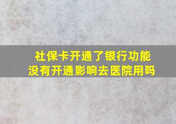 社保卡开通了银行功能没有开通影响去医院用吗