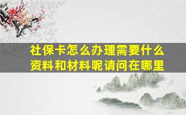 社保卡怎么办理需要什么资料和材料呢请问在哪里