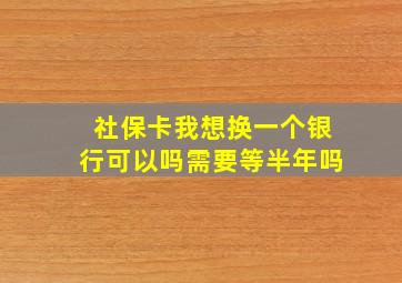 社保卡我想换一个银行可以吗需要等半年吗