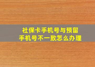 社保卡手机号与预留手机号不一致怎么办理