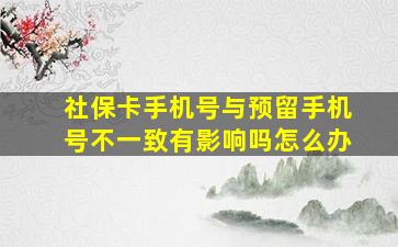 社保卡手机号与预留手机号不一致有影响吗怎么办