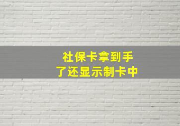 社保卡拿到手了还显示制卡中