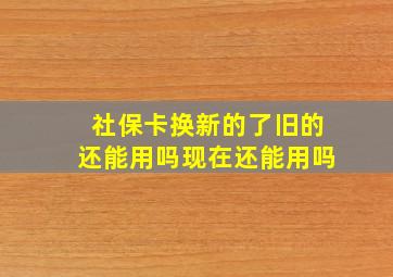 社保卡换新的了旧的还能用吗现在还能用吗