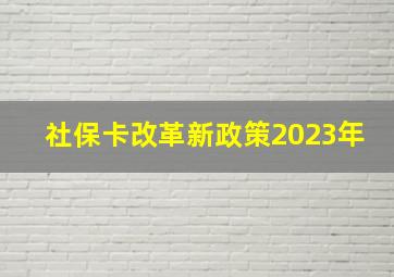 社保卡改革新政策2023年