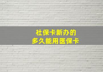 社保卡新办的多久能用医保卡